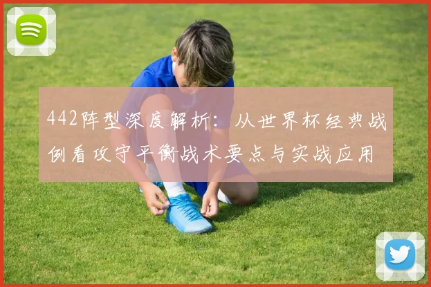 442阵型深度解析：从世界杯经典战例看攻守平衡战术要点与实战应用