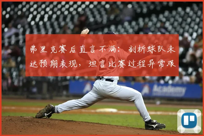 弗里克赛后直言不满：剖析球队未达预期表现，坦言比赛过程异常艰难