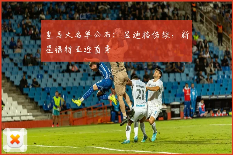 皇马大名单公布:吕迪格伤缺,新星福特亚迎首秀