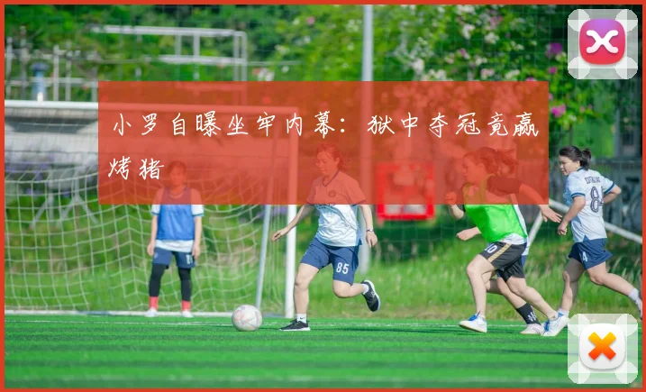小罗自曝坐牢内幕：狱中夺冠竟赢烤猪