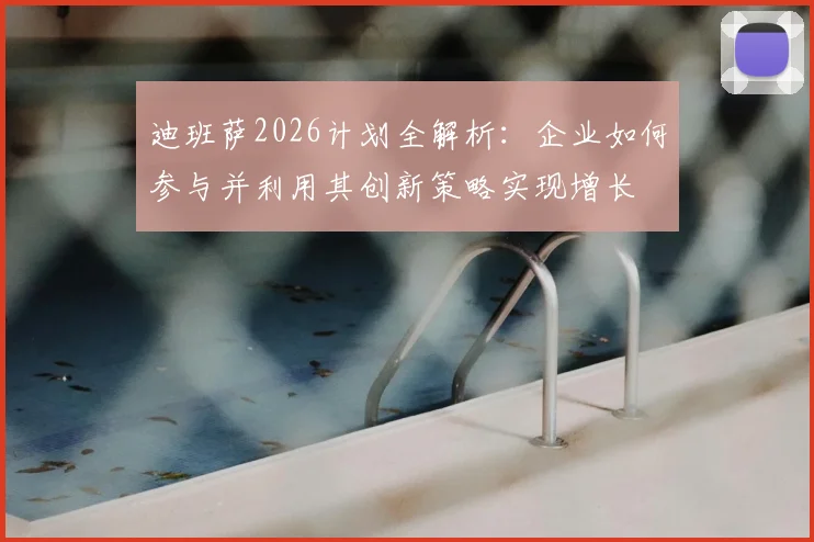 迪班萨2026计划全解析：企业如何参与并利用其创新策略实现增长
