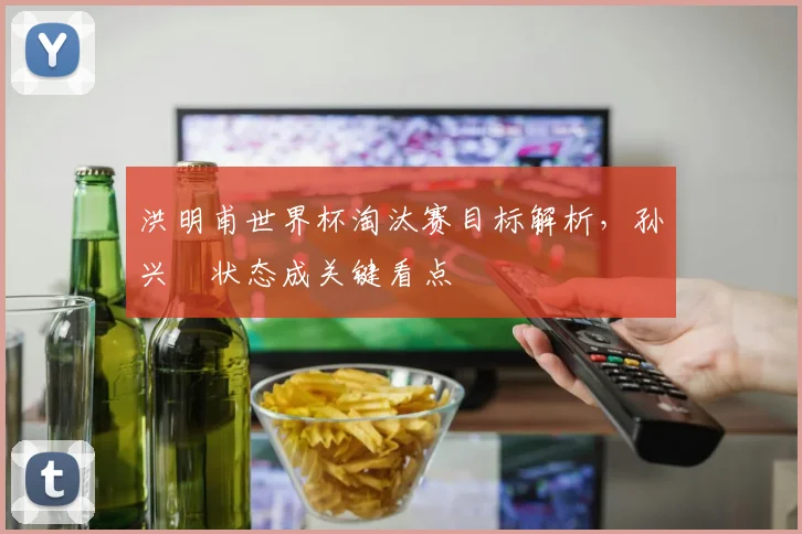 洪明甫世界杯淘汰赛目标解析,孙兴慜状态成关键看点