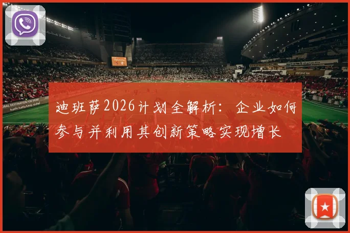 迪班萨2026计划全解析:企业如何参与并利用其创新策略实现增长