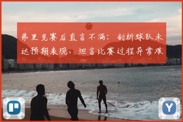 弗里克赛后直言不满:剖析球队未达预期表现,坦言比赛过程异常艰难