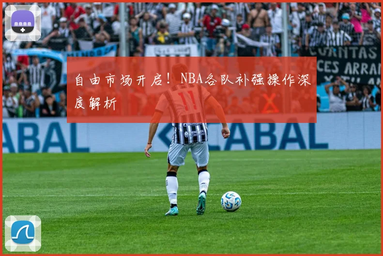 自由市场开启!NBA各队补强操作深度解析