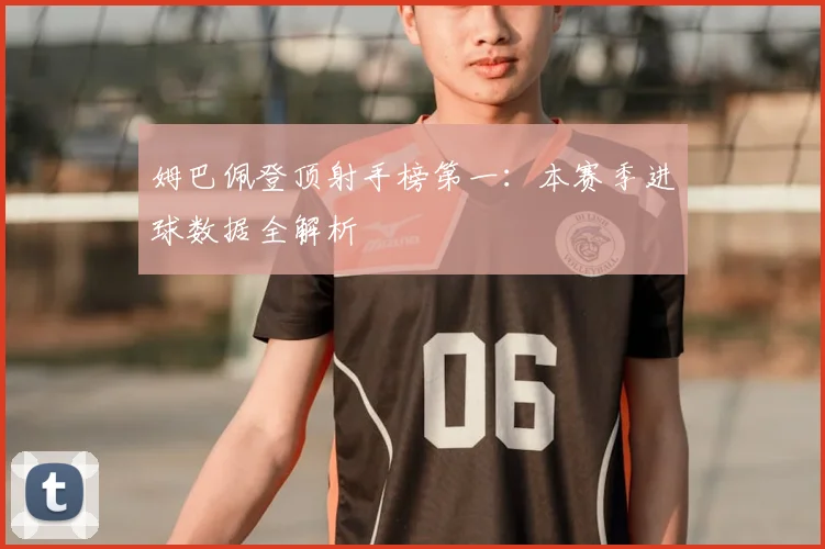 姆巴佩登顶射手榜第一：本赛季进球数据全解析
