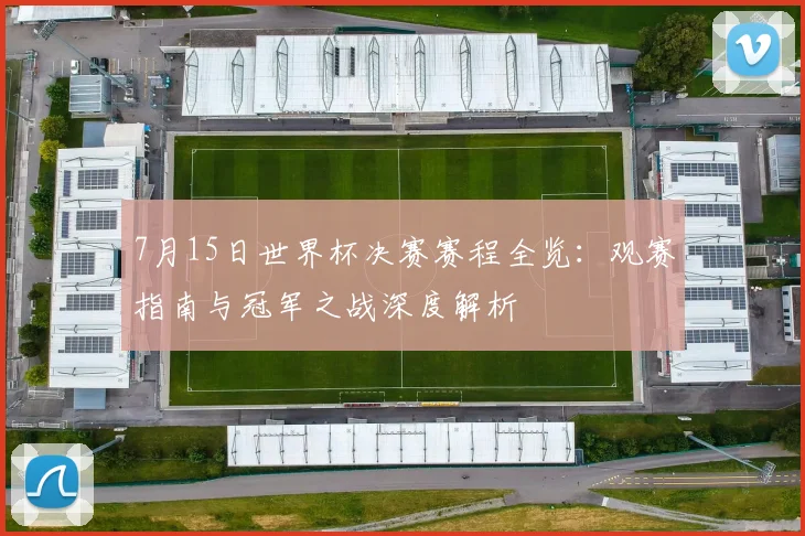 7月15日世界杯决赛赛程全览:观赛指南与冠军之战深度解析