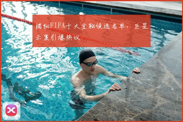 揭秘FIFA十大金靴候选名单，巨星云集引爆热议
