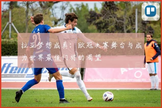 拉亚梦想成真:欧冠决赛舞台与成为世界最佳门将的渴望