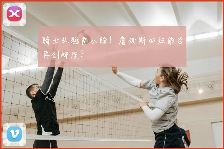 骑士队翘首以盼！詹姆斯回归能否再创辉煌？