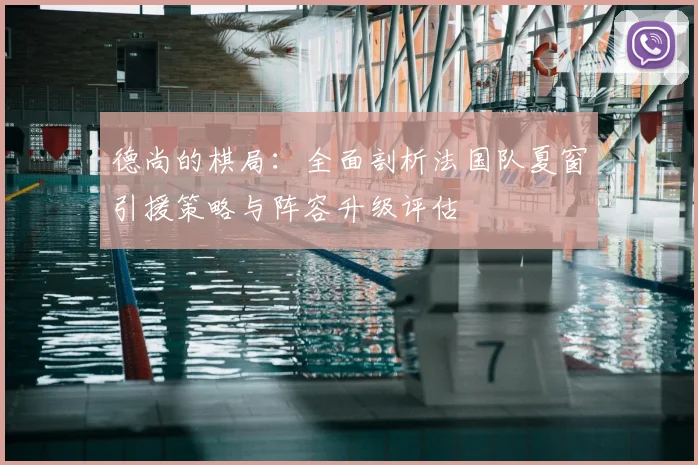 德尚的棋局：全面剖析法国队夏窗引援策略与阵容升级评估