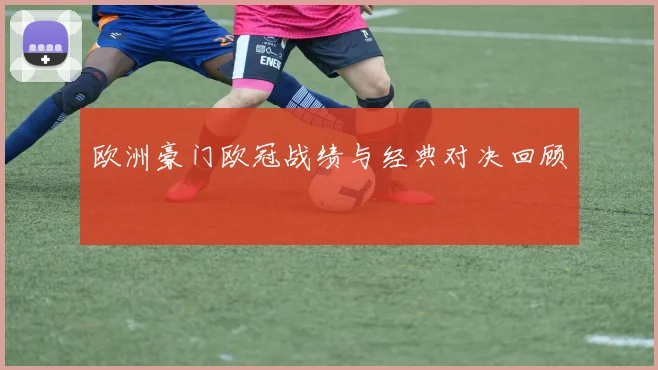 欧洲豪门欧冠战绩与经典对决回顾