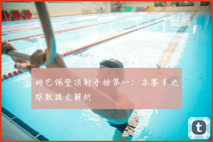姆巴佩登顶射手榜第一:本赛季进球数据全解析