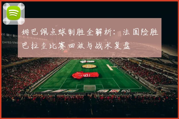 姆巴佩点球制胜全解析:法国险胜巴拉圭比赛回放与战术复盘