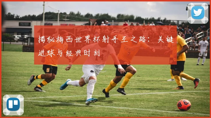 揭秘梅西世界杯射手王之路：关键进球与经典时刻