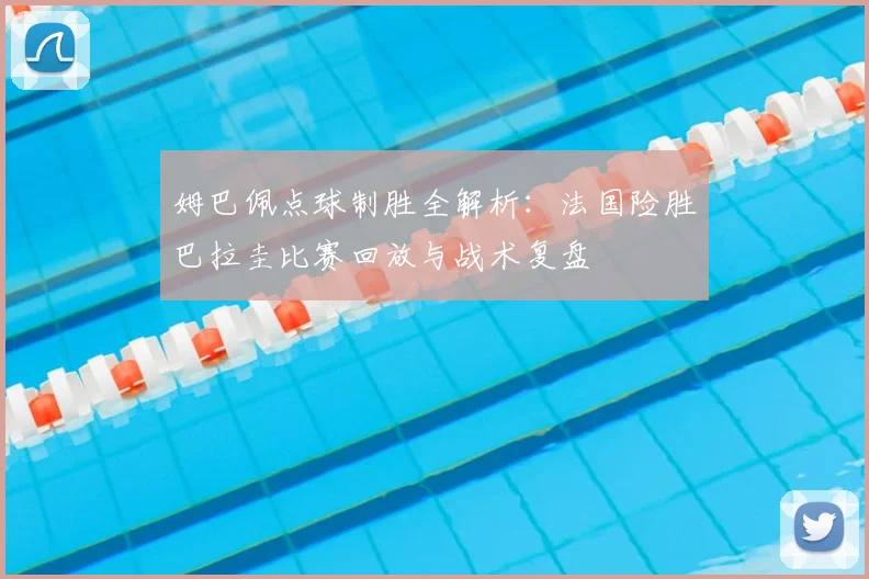 姆巴佩点球制胜全解析：法国险胜巴拉圭比赛回放与战术复盘