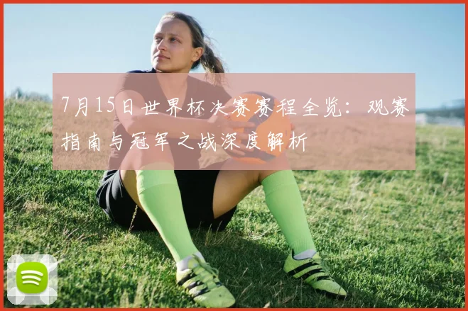 7月15日世界杯决赛赛程全览：观赛指南与冠军之战深度解析